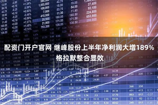 配资门开户官网 继峰股份上半年净利润大增189% 格拉默整合显效
