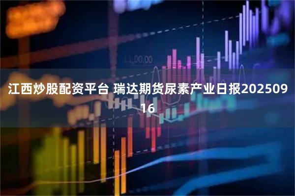江西炒股配资平台 瑞达期货尿素产业日报20250916
