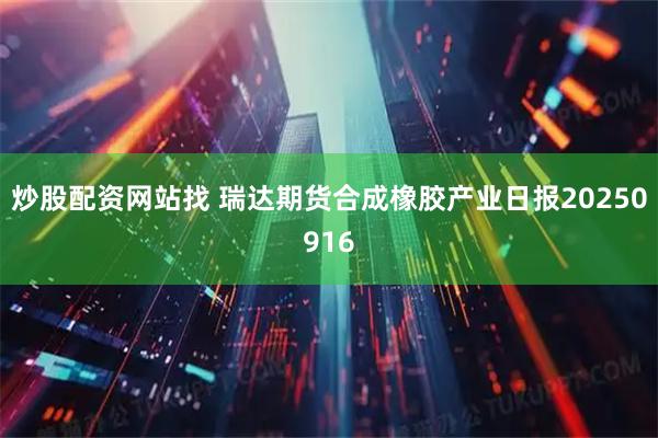 炒股配资网站找 瑞达期货合成橡胶产业日报20250916