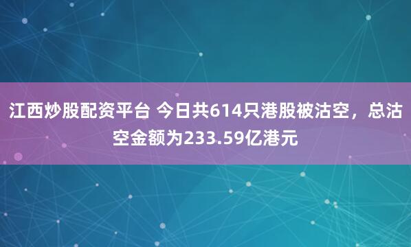 江西炒股配资平台 今日共614只港股被沽空，总沽空金额为233.59亿港元