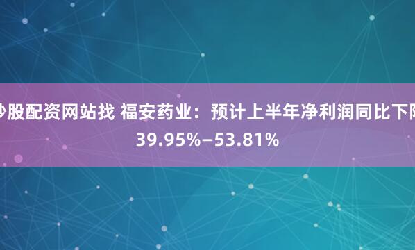 炒股配资网站找 福安药业：预计上半年净利润同比下降39.95%—53.81%
