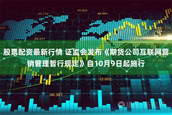 股票配资最新行情 证监会发布《期货公司互联网营销管理暂行规定》自10月9日起施行