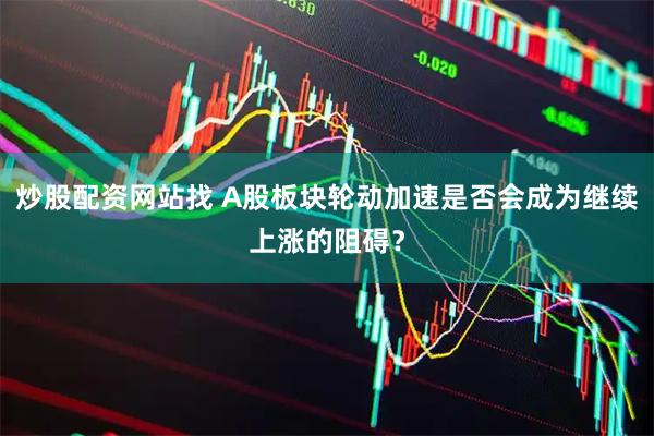 炒股配资网站找 A股板块轮动加速是否会成为继续上涨的阻碍？