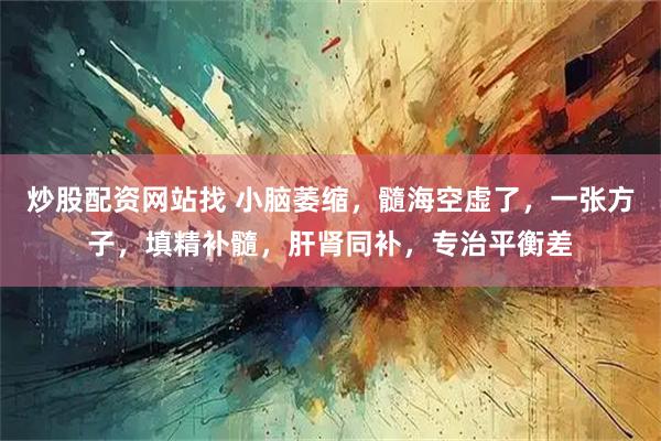 炒股配资网站找 小脑萎缩，髓海空虚了，一张方子，填精补髓，肝肾同补，专治平衡差