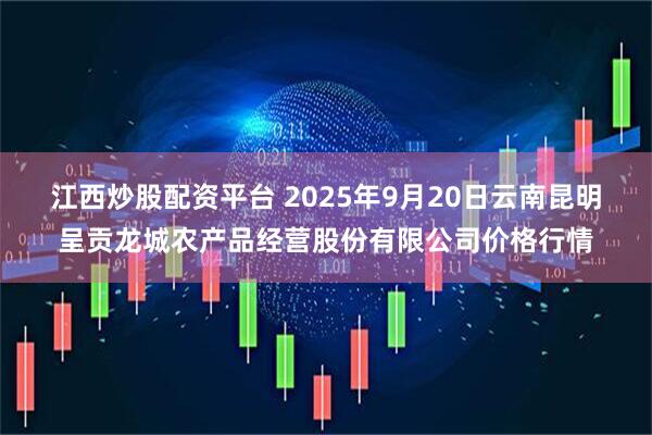 江西炒股配资平台 2025年9月20日云南昆明呈贡龙城农产品经营股份有限公司价格行情