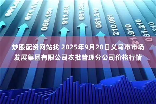 炒股配资网站找 2025年9月20日义乌市市场发展集团有限公司农批管理分公司价格行情