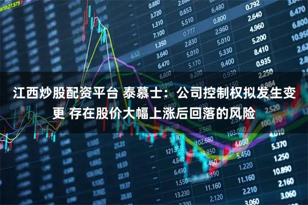 江西炒股配资平台 泰慕士：公司控制权拟发生变更 存在股价大幅上涨后回落的风险