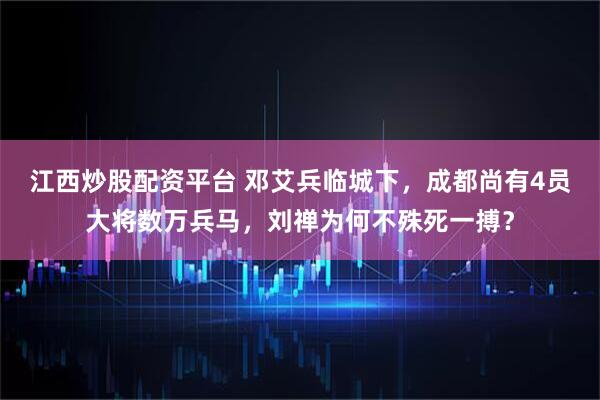 江西炒股配资平台 邓艾兵临城下，成都尚有4员大将数万兵马，刘禅为何不殊死一搏？