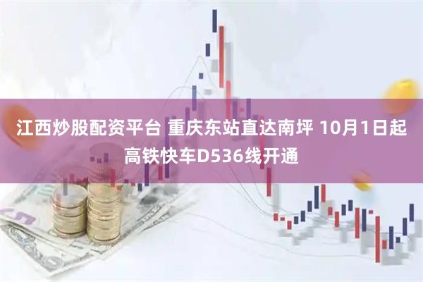 江西炒股配资平台 重庆东站直达南坪 10月1日起高铁快车D536线开通