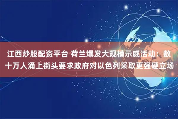江西炒股配资平台 荷兰爆发大规模示威活动：数十万人涌上街头要求政府对以色列采取更强硬立场