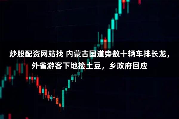 炒股配资网站找 内蒙古国道旁数十辆车排长龙，外省游客下地捡土豆，乡政府回应