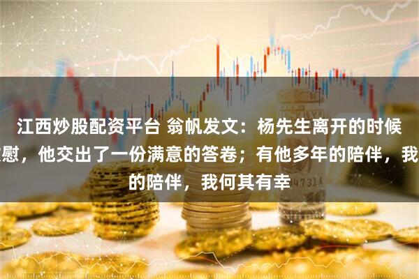 江西炒股配资平台 翁帆发文：杨先生离开的时候一定很欣慰，他交出了一份满意的答卷；有他多年的陪伴，我何其有幸