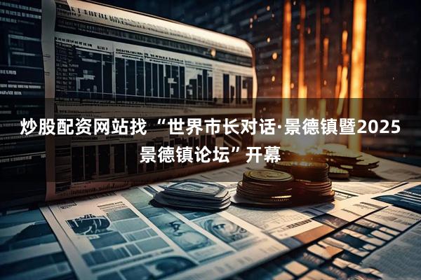 炒股配资网站找 “世界市长对话·景德镇暨2025景德镇论坛”开幕