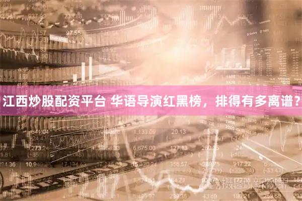 江西炒股配资平台 华语导演红黑榜，排得有多离谱？