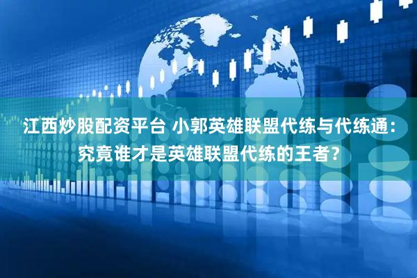 江西炒股配资平台 小郭英雄联盟代练与代练通：究竟谁才是英雄联盟代练的王者？