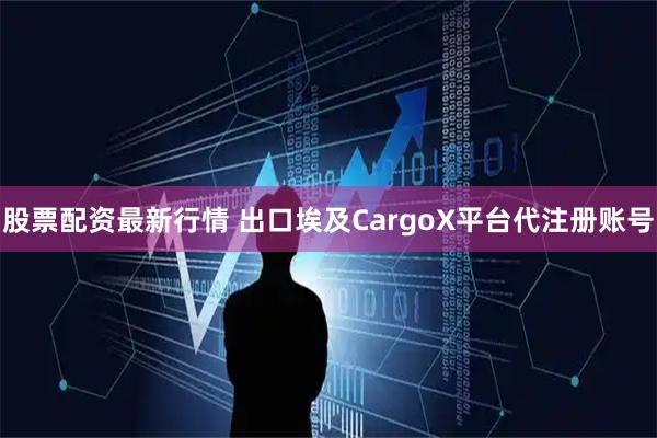 股票配资最新行情 出口埃及CargoX平台代注册账号
