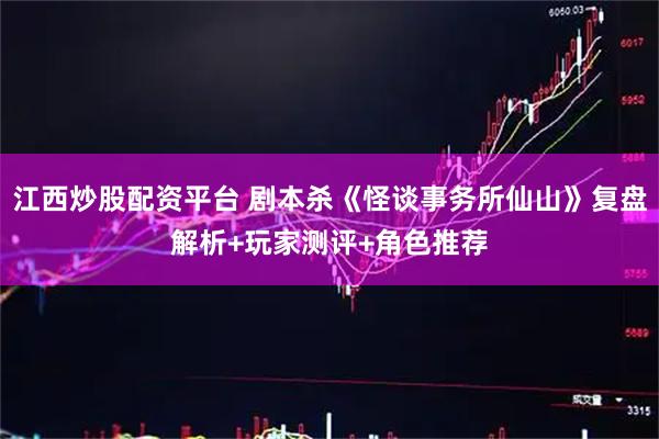 江西炒股配资平台 剧本杀《怪谈事务所仙山》复盘解析+玩家测评+角色推荐