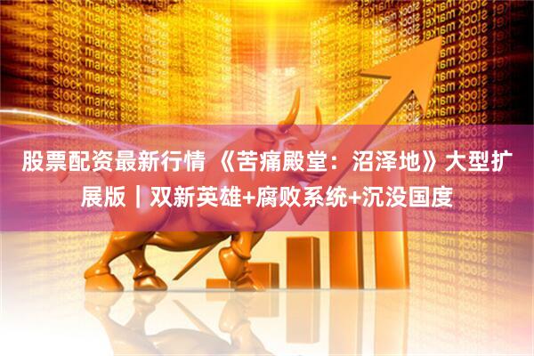 股票配资最新行情 《苦痛殿堂：沼泽地》大型扩展版｜双新英雄+腐败系统+沉没国度