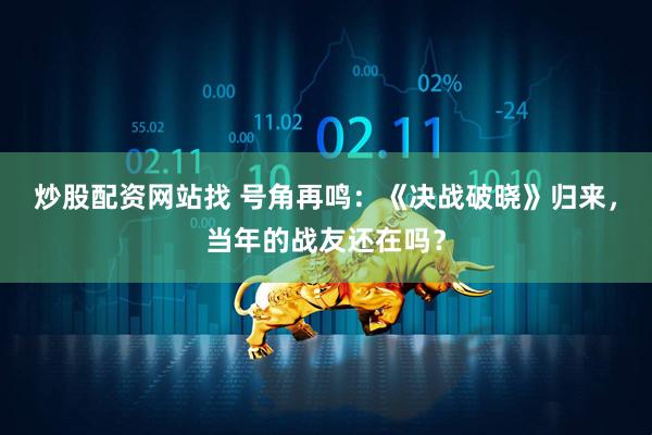 炒股配资网站找 号角再鸣：《决战破晓》归来，当年的战友还在吗？