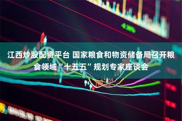 江西炒股配资平台 国家粮食和物资储备局召开粮食领域“十五五”规划专家座谈会