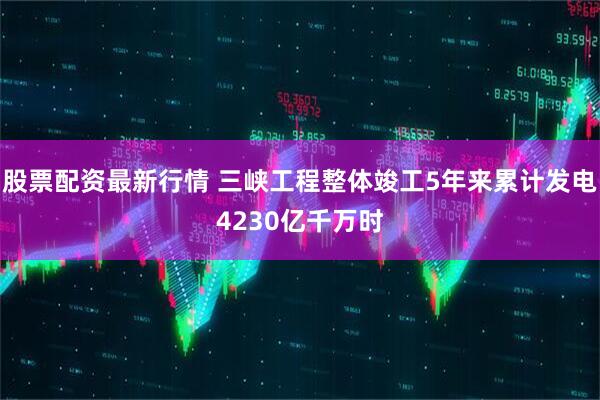 股票配资最新行情 三峡工程整体竣工5年来累计发电4230亿千万时