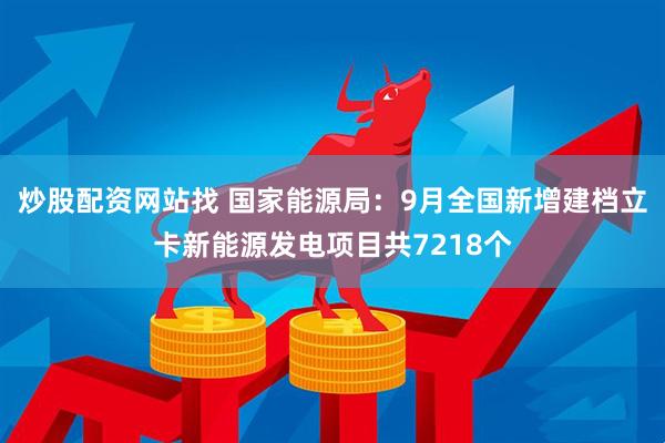 炒股配资网站找 国家能源局：9月全国新增建档立卡新能源发电项目共7218个