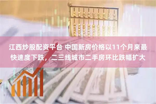 江西炒股配资平台 中国新房价格以11个月来最快速度下跌，二三线城市二手房环比跌幅扩大