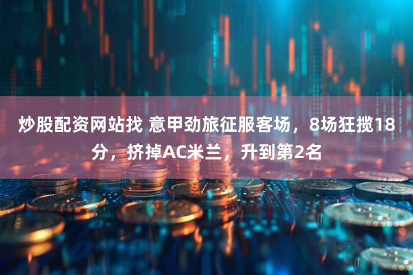 炒股配资网站找 意甲劲旅征服客场，8场狂揽18分，挤掉AC米兰，升到第2名