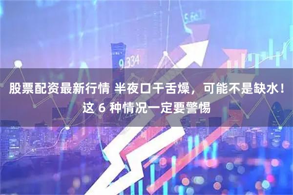 股票配资最新行情 半夜口干舌燥，可能不是缺水！这 6 种情况一定要警惕