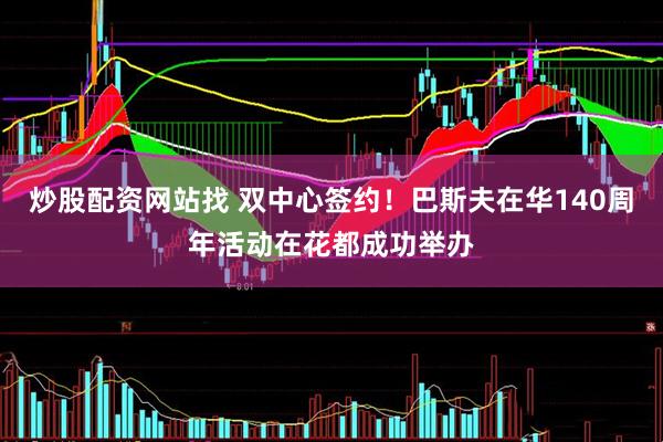 炒股配资网站找 双中心签约！巴斯夫在华140周年活动在花都成功举办