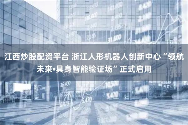 江西炒股配资平台 浙江人形机器人创新中心“领航未来•具身智能验证场”正式启用