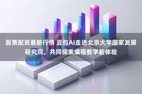 股票配资最新行情 豆包AI走进北京大学国家发展研究院，共同探索编程教学新体验