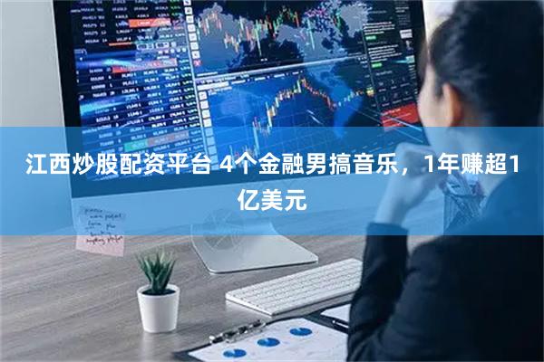 江西炒股配资平台 4个金融男搞音乐，1年赚超1亿美元
