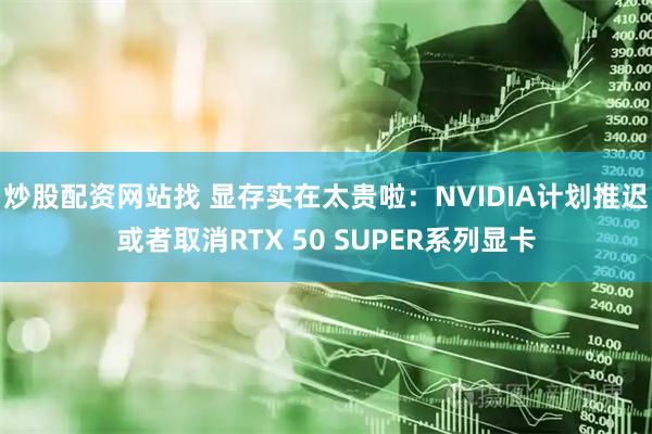 炒股配资网站找 显存实在太贵啦：NVIDIA计划推迟或者取消RTX 50 SUPER系列显卡