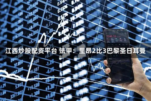 江西炒股配资平台 法甲：里昂2比3巴黎圣日耳曼