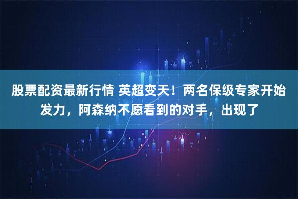 股票配资最新行情 英超变天！两名保级专家开始发力，阿森纳不愿看到的对手，出现了