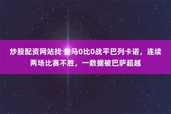 炒股配资网站找 皇马0比0战平巴列卡诺，连续两场比赛不胜，一数据被巴萨超越