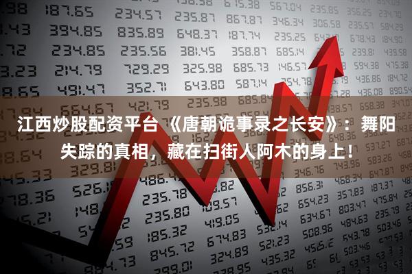 江西炒股配资平台 《唐朝诡事录之长安》：舞阳失踪的真相，藏在扫街人阿木的身上！