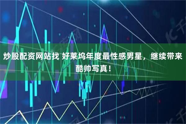 炒股配资网站找 好莱坞年度最性感男星，继续带来酷帅写真！