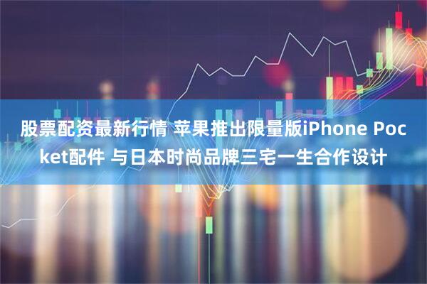 股票配资最新行情 苹果推出限量版iPhone Pocket配件 与日本时尚品牌三宅一生合作设计