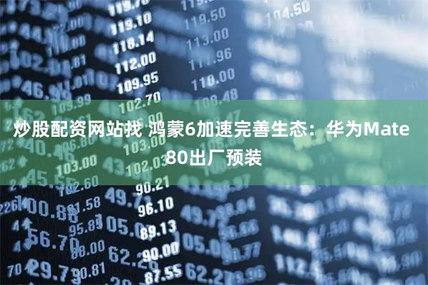 炒股配资网站找 鸿蒙6加速完善生态：华为Mate 80出厂预装