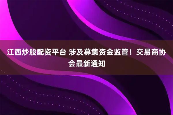 江西炒股配资平台 涉及募集资金监管！交易商协会最新通知
