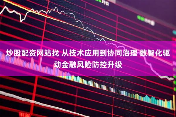炒股配资网站找 从技术应用到协同治理 数智化驱动金融风险防控升级
