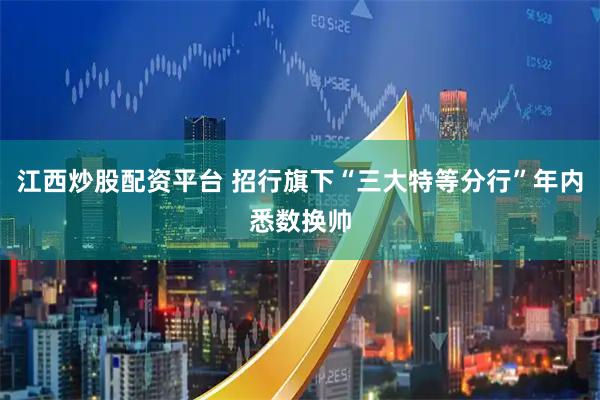 江西炒股配资平台 招行旗下“三大特等分行”年内悉数换帅