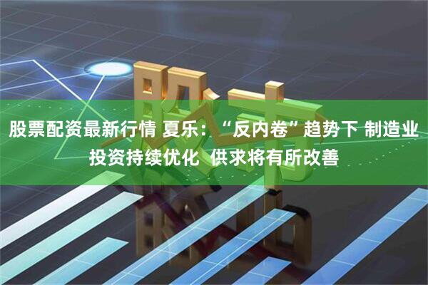 股票配资最新行情 夏乐：“反内卷”趋势下 制造业投资持续优化  供求将有所改善
