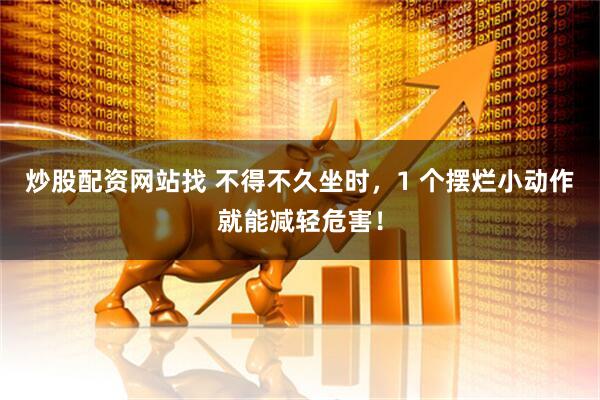 炒股配资网站找 不得不久坐时，1 个摆烂小动作就能减轻危害！