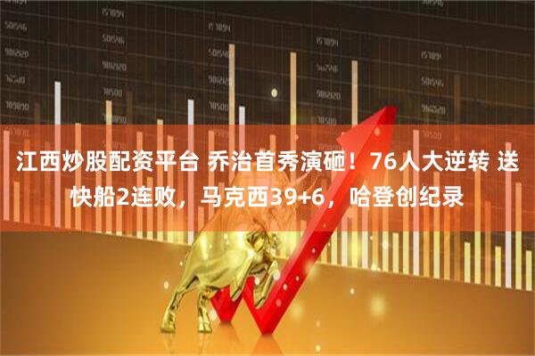 江西炒股配资平台 乔治首秀演砸！76人大逆转 送快船2连败，马克西39+6，哈登创纪录