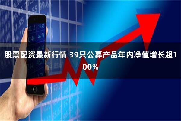 股票配资最新行情 39只公募产品年内净值增长超100%