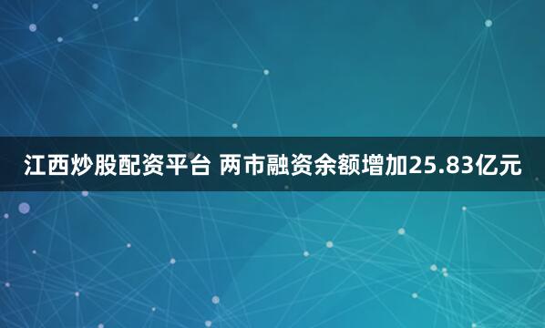 江西炒股配资平台 两市融资余额增加25.83亿元