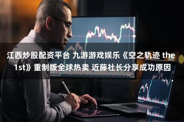江西炒股配资平台 九游游戏娱乐《空之轨迹 the 1st》重制版全球热卖 近藤社长分享成功原因